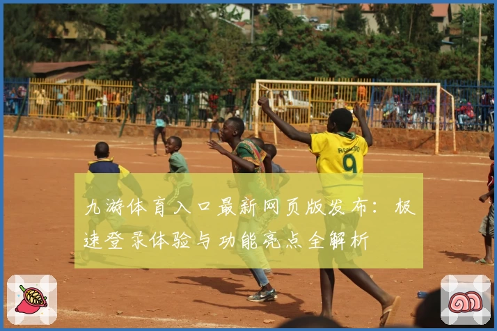 九游体育入口最新网页版发布:极速登录体验与功能亮点全解析