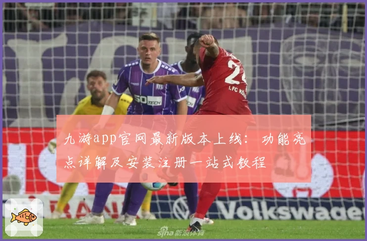 九游app官网最新版本上线:功能亮点详解及安装注册一站式教程