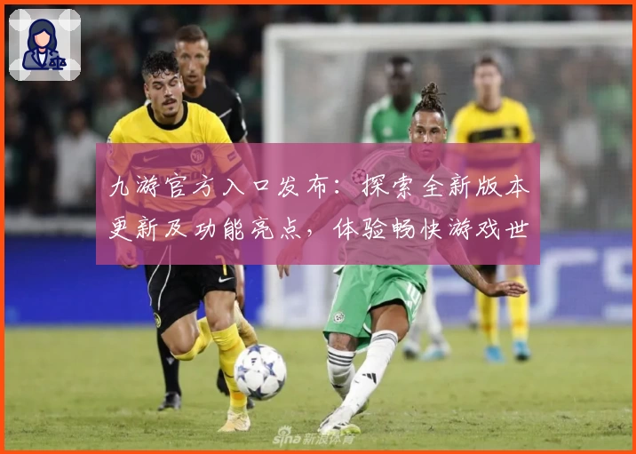 九游官方入口发布：探索全新版本更新及功能亮点，体验畅快游戏世界