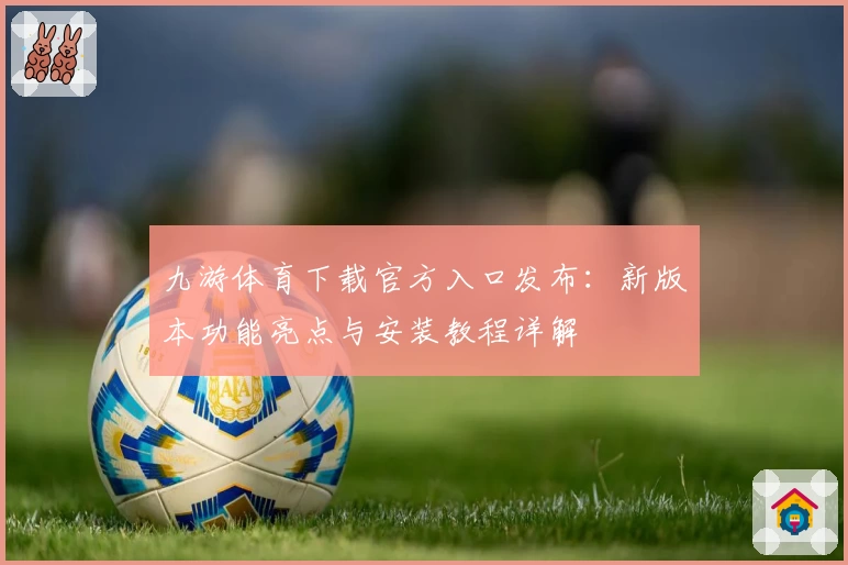 九游体育下载官方入口发布：新版本功能亮点与安装教程详解