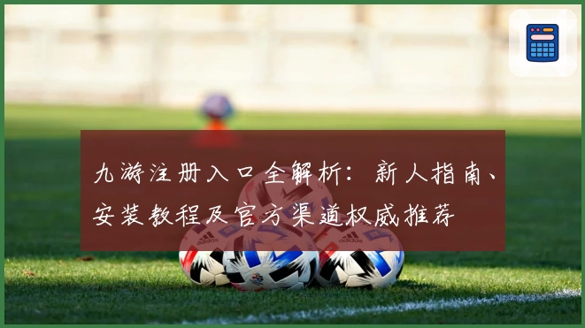 九游注册入口全解析：新人指南、安装教程及官方渠道权威推荐