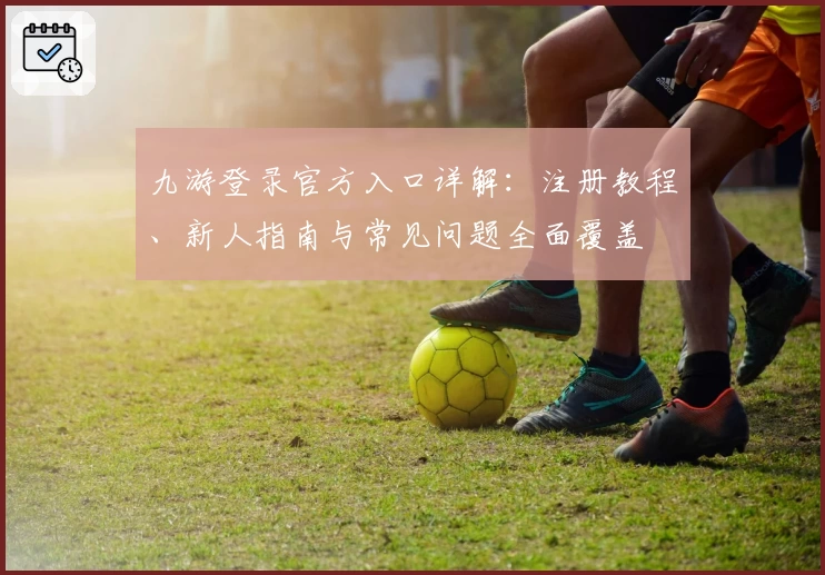 九游登录官方入口详解：注册教程、新人指南与常见问题全面覆盖