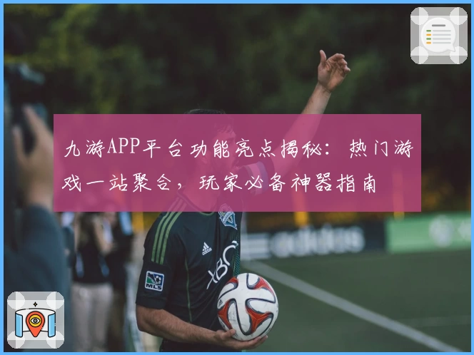 九游APP平台功能亮点揭秘：热门游戏一站聚合，玩家必备神器指南