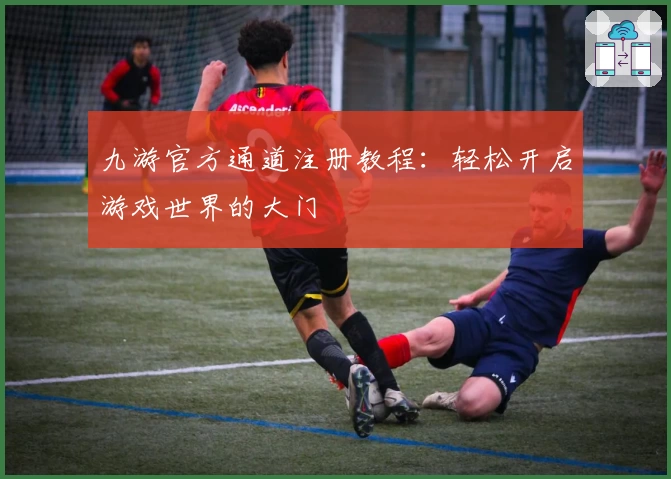 九游官方通道注册教程：轻松开启游戏世界的大门