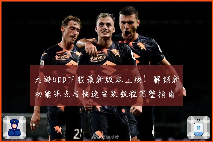 九游app下载最新版本上线！解锁新功能亮点与快速安装教程完整指南