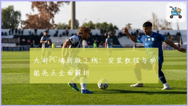 九游PC端新版上线：安装教程与功能亮点全面解析