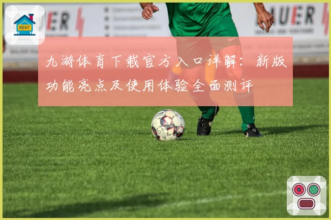 九游体育下载官方入口详解：新版功能亮点及使用体验全面测评