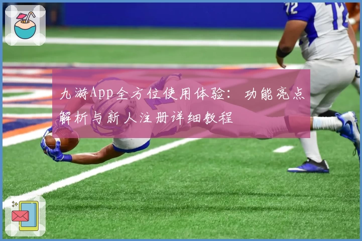 九游App全方位使用体验:功能亮点解析与新人注册详细教程