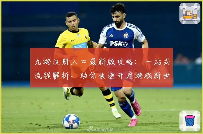 九游注册入口最新版攻略：一站式流程解析，助你快速开启游戏新世界