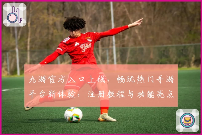 九游官方入口上线，畅玩热门手游平台新体验，注册教程与功能亮点全揭秘