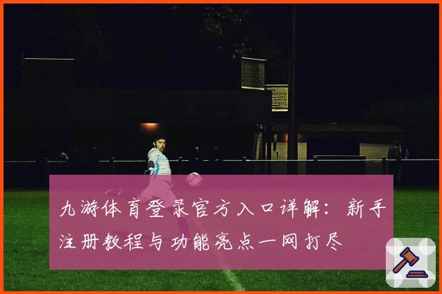 九游体育登录官方入口详解：新手注册教程与功能亮点一网打尽