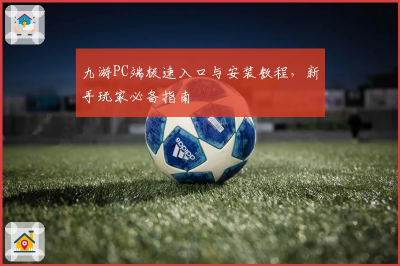 九游PC端极速入口与安装教程,新手玩家必备指南