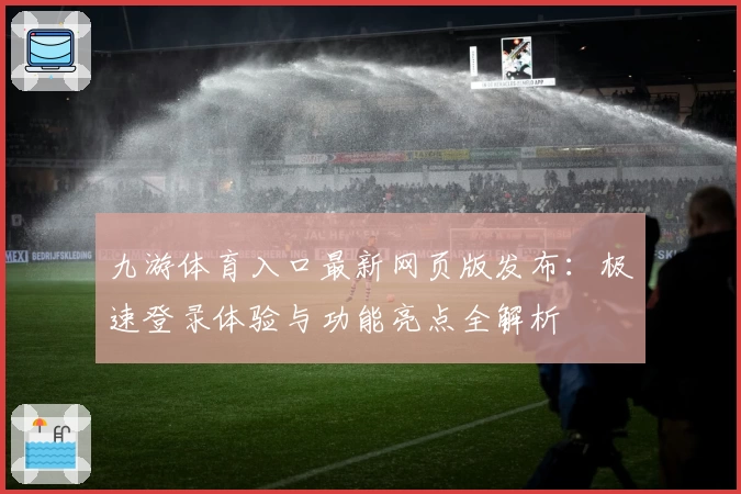九游体育入口最新网页版发布：极速登录体验与功能亮点全解析