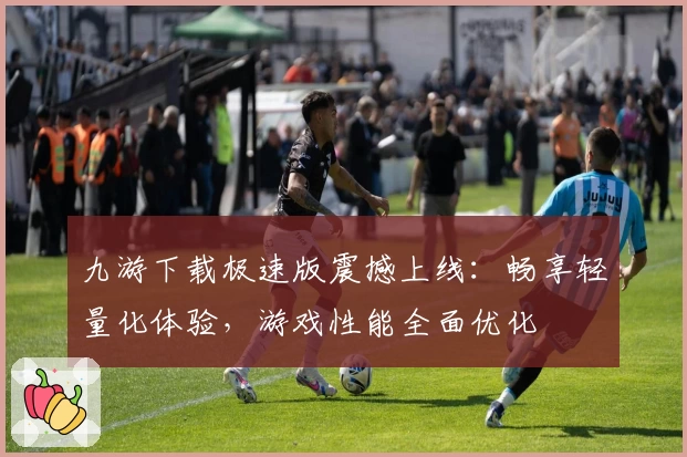 九游下载极速版震撼上线：畅享轻量化体验，游戏性能全面优化