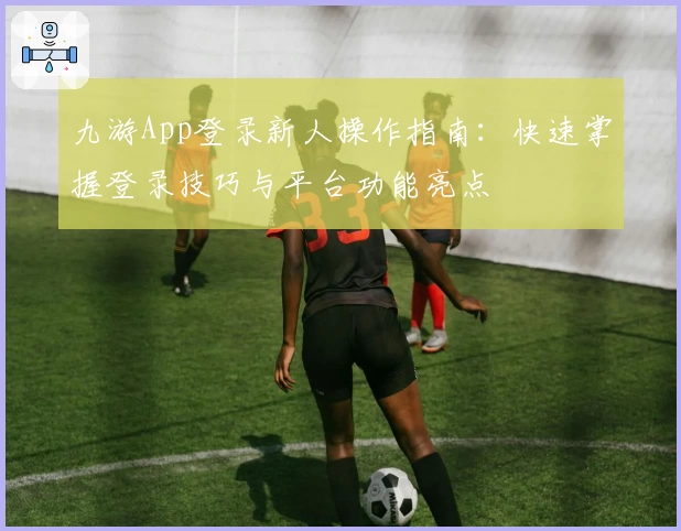 九游App登录新人操作指南:快速掌握登录技巧与平台功能亮点