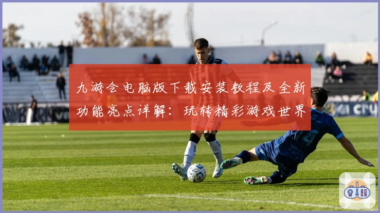 九游会电脑版下载安装教程及全新功能亮点详解:玩转精彩游戏世界