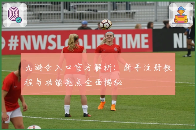 九游会入口官方解析：新手注册教程与功能亮点全面揭秘