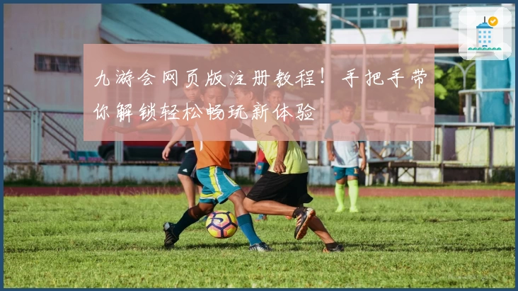 九游会网页版注册教程!手把手带你解锁轻松畅玩新体验
