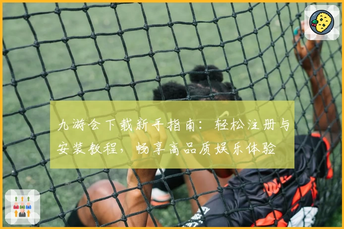 九游会下载新手指南：轻松注册与安装教程，畅享高品质娱乐体验