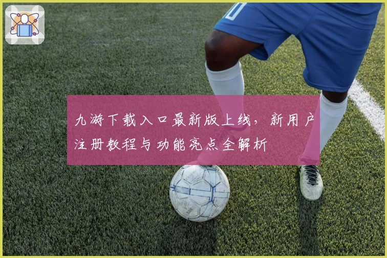 九游下载入口最新版上线，新用户注册教程与功能亮点全解析