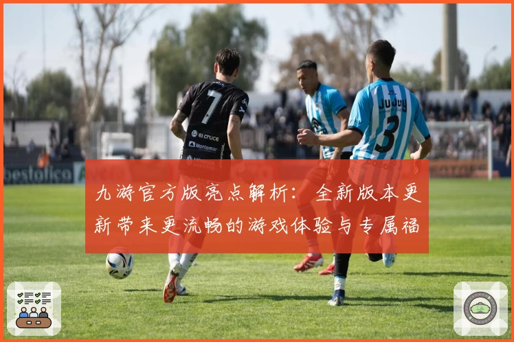 九游官方版亮点解析:全新版本更新带来更流畅的游戏体验与专属福利