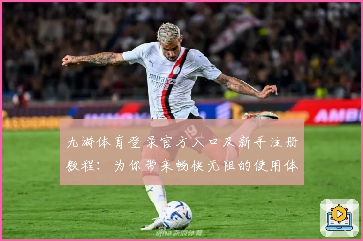九游体育登录官方入口及新手注册教程：为你带来畅快无阻的使用体验