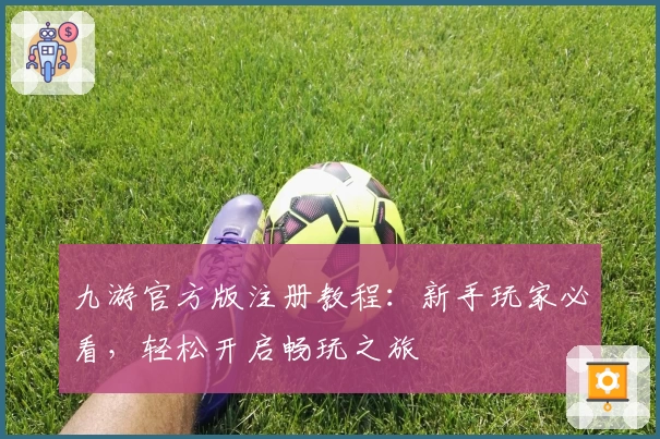 九游官方版注册教程：新手玩家必看，轻松开启畅玩之旅