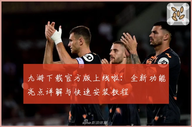 九游下载官方版上线啦：全新功能亮点详解与快速安装教程
