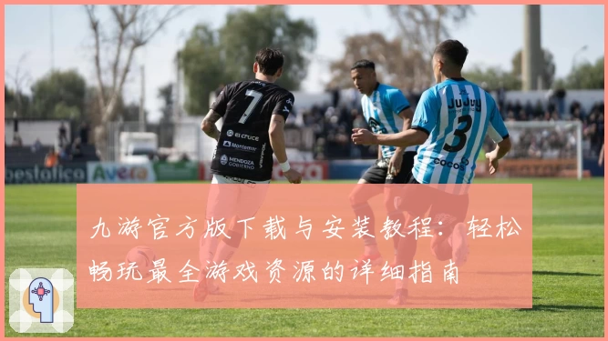 九游官方版下载与安装教程：轻松畅玩最全游戏资源的详细指南