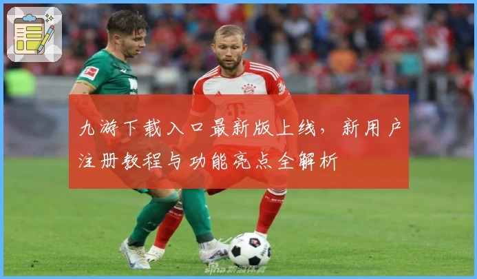 九游下载入口最新版上线,新用户注册教程与功能亮点全解析