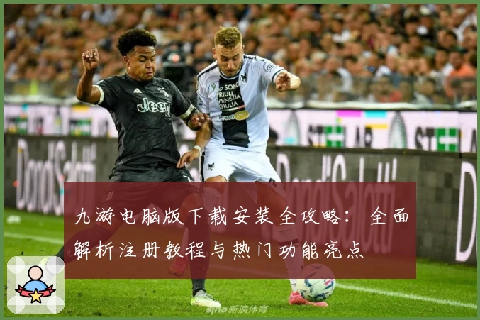 九游电脑版下载安装全攻略：全面解析注册教程与热门功能亮点