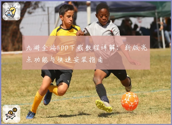 九游全站app下载教程详解:新版亮点功能与快速安装指南