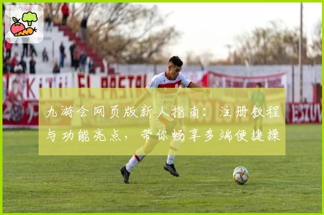 九游会网页版新人指南：注册教程与功能亮点，带你畅享多端便捷操作体验