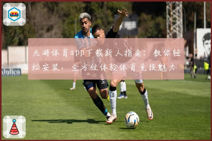 九游体育app下载新人指南：教你轻松安装，全方位体验体育竞技魅力