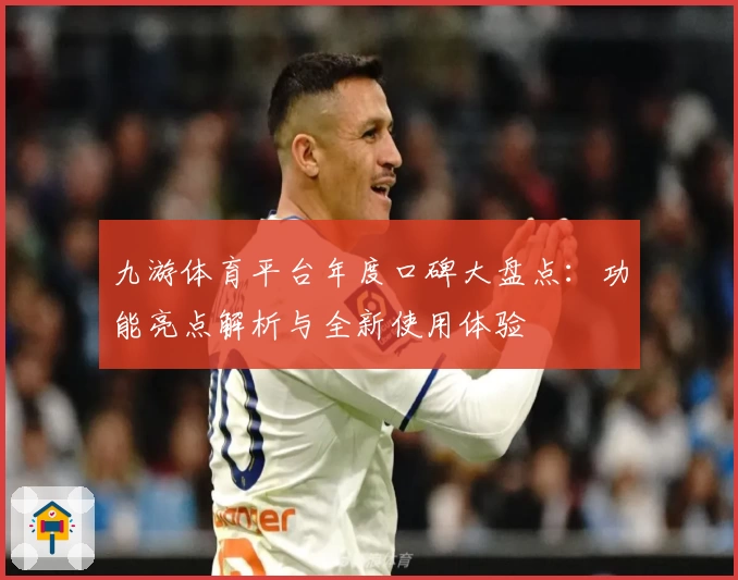 九游体育平台年度口碑大盘点：功能亮点解析与全新使用体验