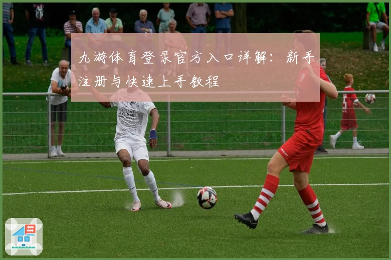 九游体育登录官方入口详解：新手注册与快速上手教程