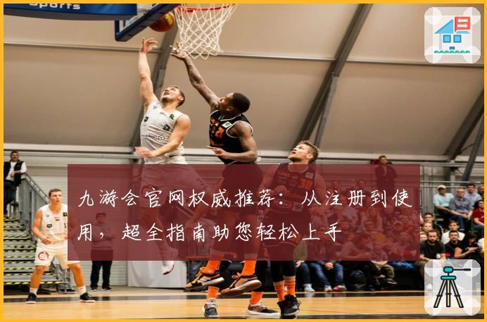 九游会官网权威推荐：从注册到使用，超全指南助您轻松上手