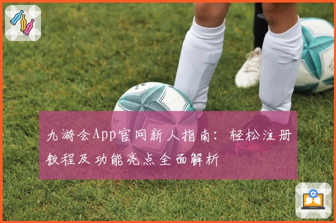 九游会App官网新人指南：轻松注册教程及功能亮点全面解析