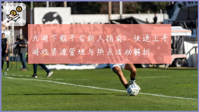 九游下载平台新人指南：快速上手游戏资源管理与热点活动解析