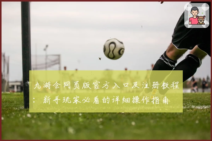 九游会网页版官方入口及注册教程：新手玩家必看的详细操作指南