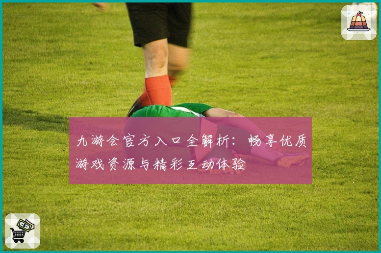 九游会官方入口全解析：畅享优质游戏资源与精彩互动体验