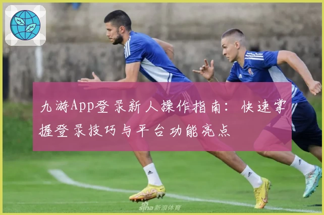 九游App登录新人操作指南：快速掌握登录技巧与平台功能亮点