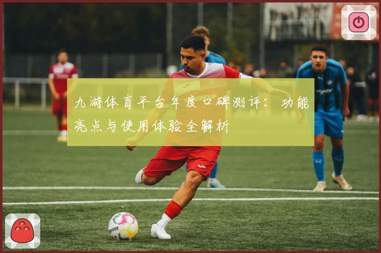 九游体育平台年度口碑测评：功能亮点与使用体验全解析