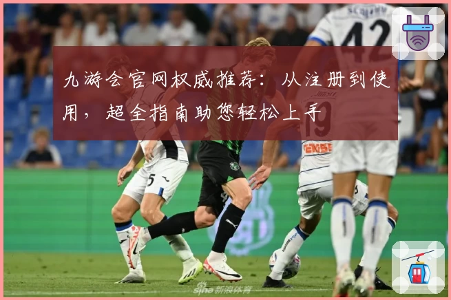 九游会官网权威推荐：从注册到使用，超全指南助您轻松上手