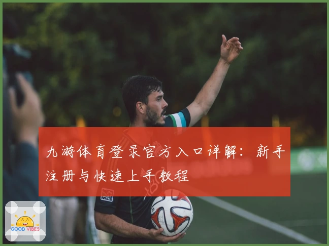 九游体育登录官方入口详解：新手注册与快速上手教程