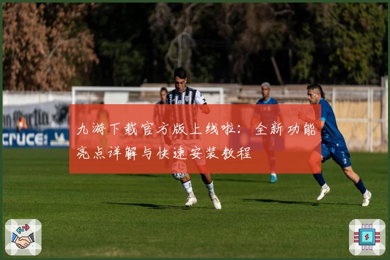 九游下载官方版上线啦：全新功能亮点详解与快速安装教程