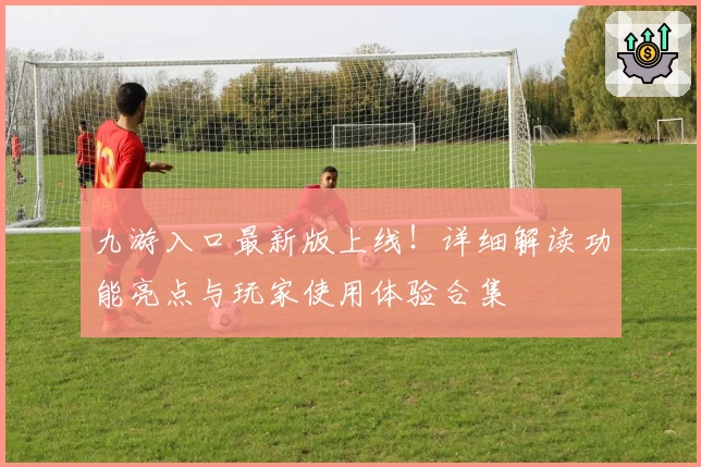 九游入口最新版上线！详细解读功能亮点与玩家使用体验合集