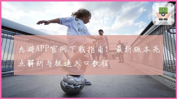 九游APP官网下载指南：最新版本亮点解析与极速入口教程
