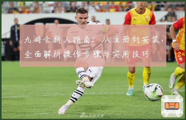 九游会新人指南：从注册到安装，全面解析操作步骤与实用技巧