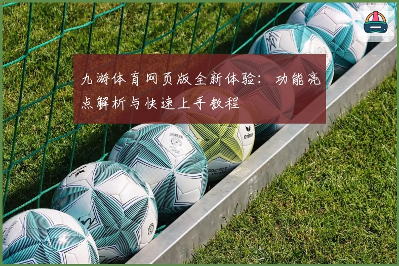 九游体育网页版全新体验：功能亮点解析与快速上手教程